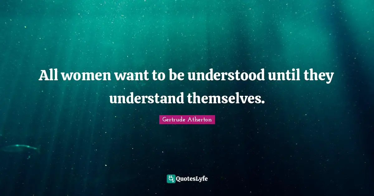 All women want to be understood until they understand themselves.