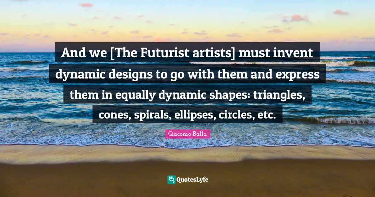 Spirals Quotes: "And we [The Futurist artists] must invent dynamic designs to go with them and express them in equally dynamic shapes: triangles, cones, spirals, ellipses, circles, etc."