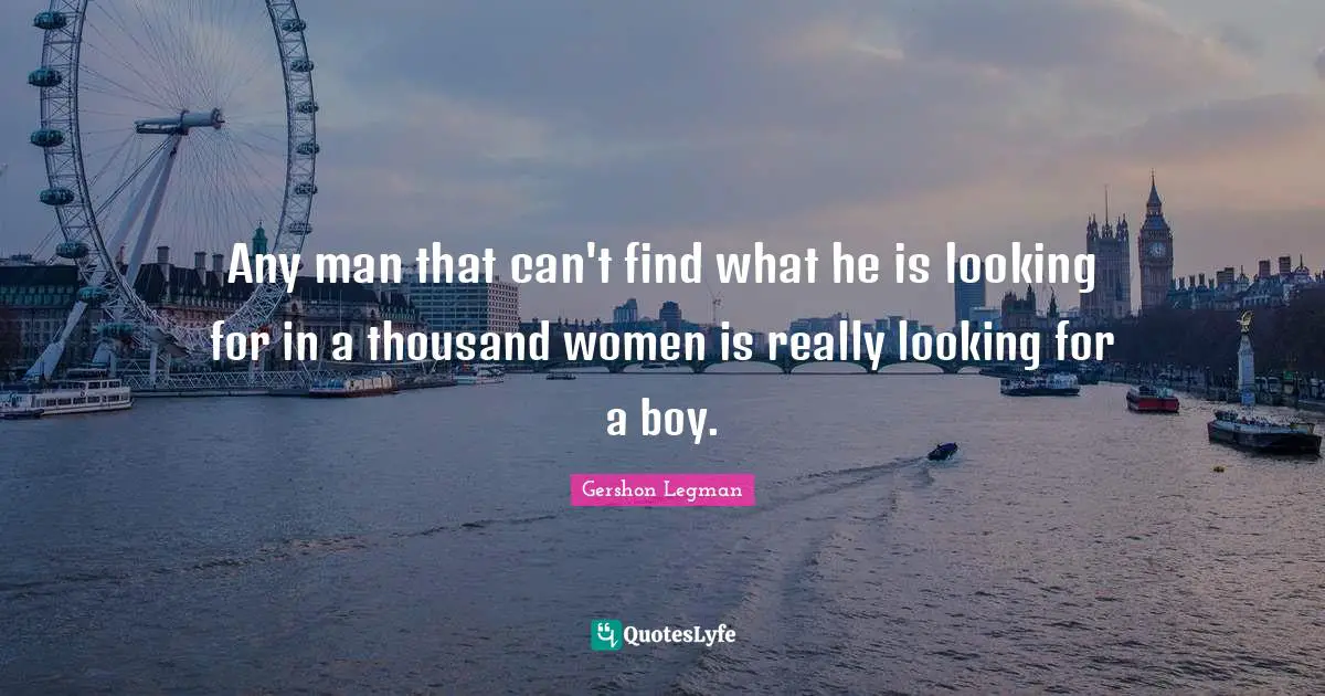 Any man that can't find what he is looking for in a thousand women is really looking for a boy.