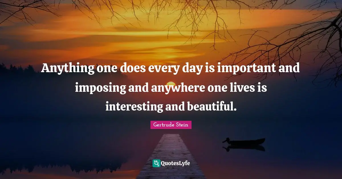 Gertrude Stein Quotes: "Anything one does every day is important and imposing and anywhere one lives is interesting and beautiful."