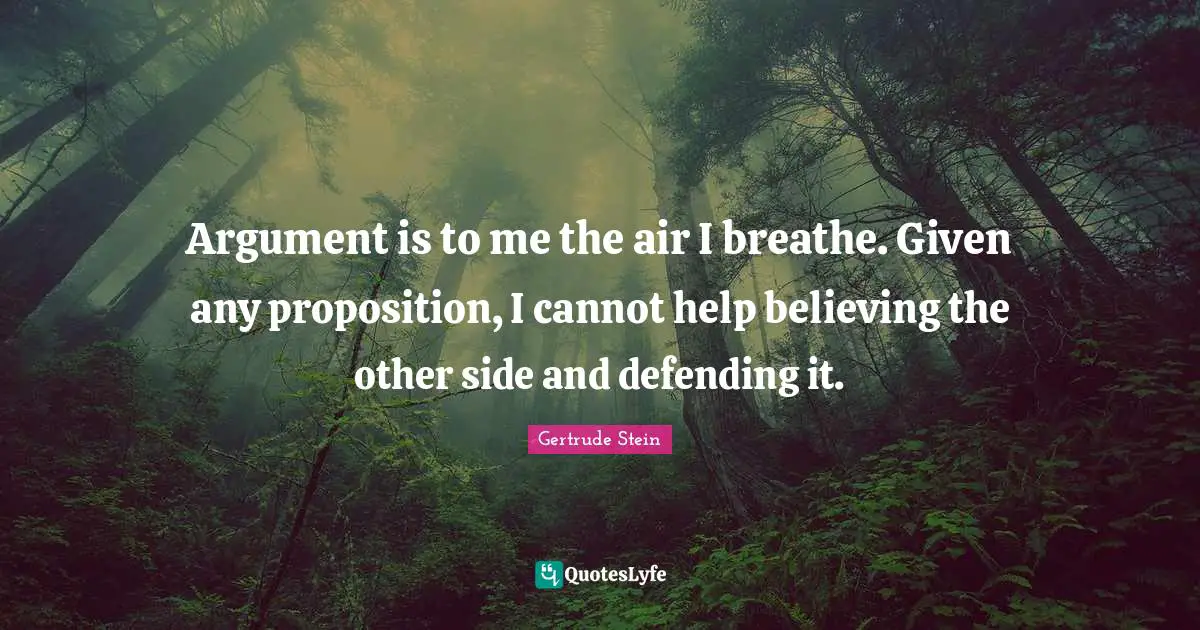 Gertrude Stein Quotes: "Argument is to me the air I breathe. Given any proposition, I cannot help believing the other side and defending it."