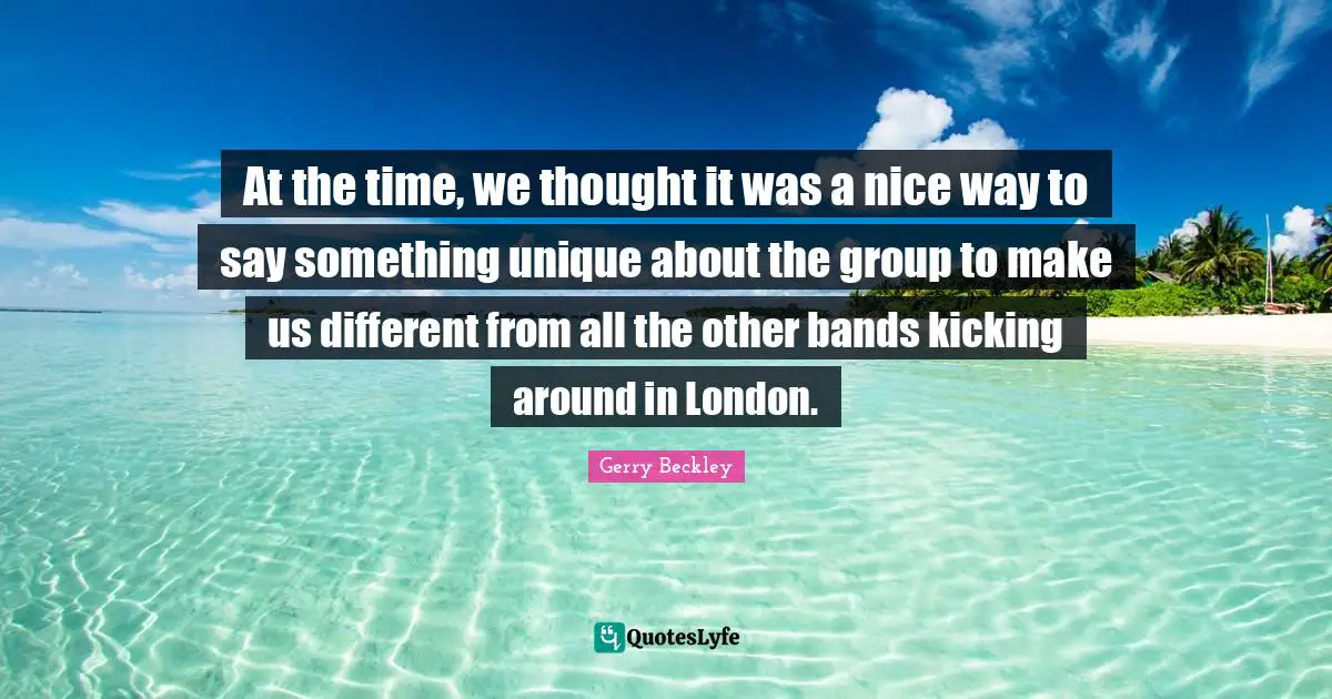 At the time, we thought it was a nice way to say something unique about the group to make us different from all the other bands kicking around in London.