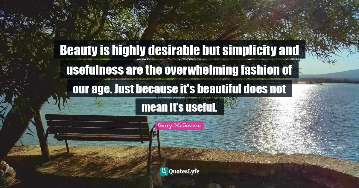 Overwhelming Quotes: "Beauty is highly desirable but simplicity and usefulness are the overwhelming fashion of our age. Just because it's beautiful does not mean it's useful."