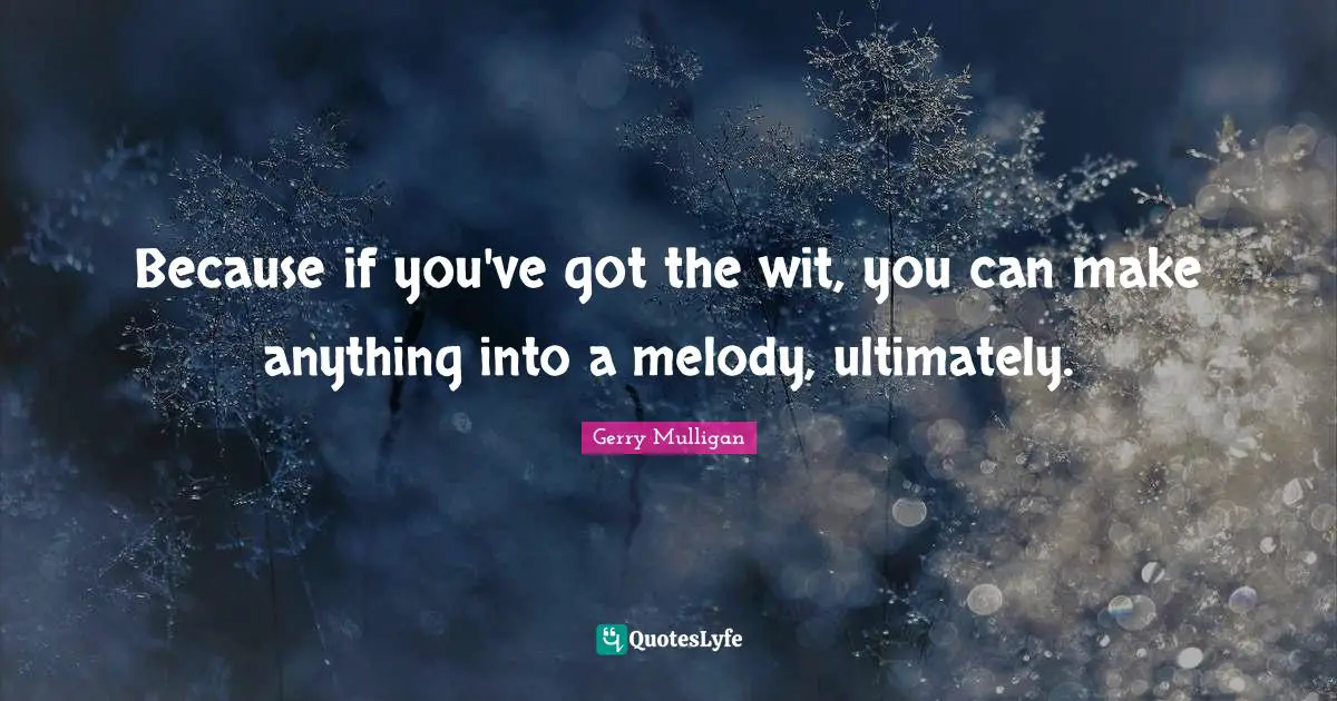 Gerry Mulligan Quotes: "Because if you've got the wit, you can make anything into a melody, ultimately."