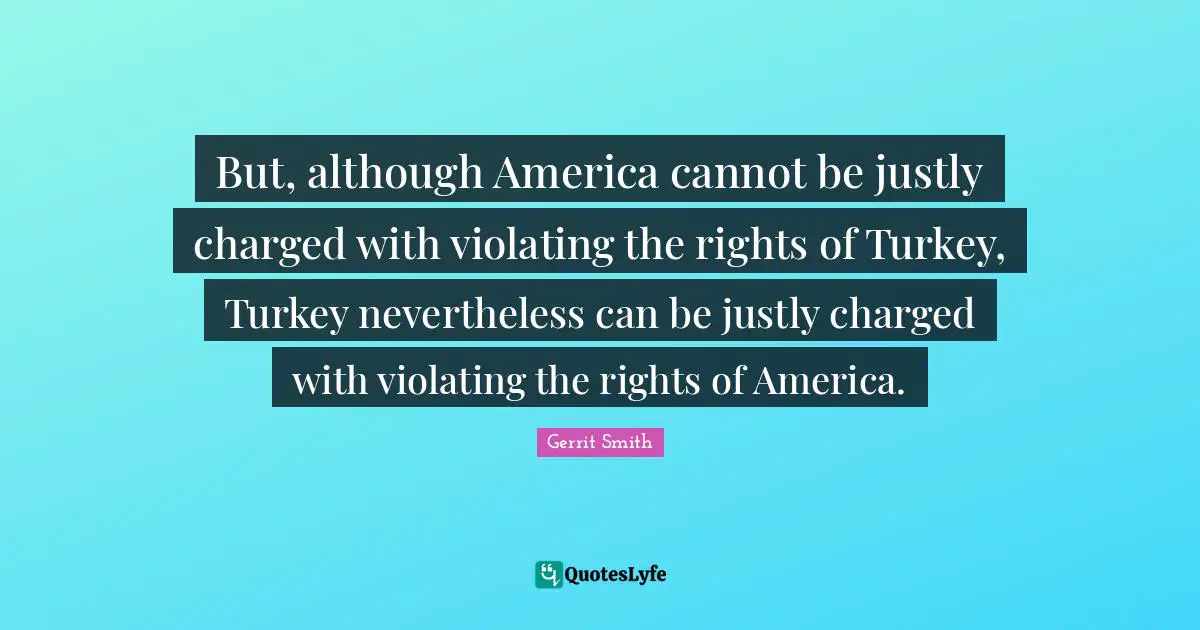 But, although America cannot be justly charged with violating the rights of Turkey, Turkey nevertheless can be justly charged with violating the rights of America.