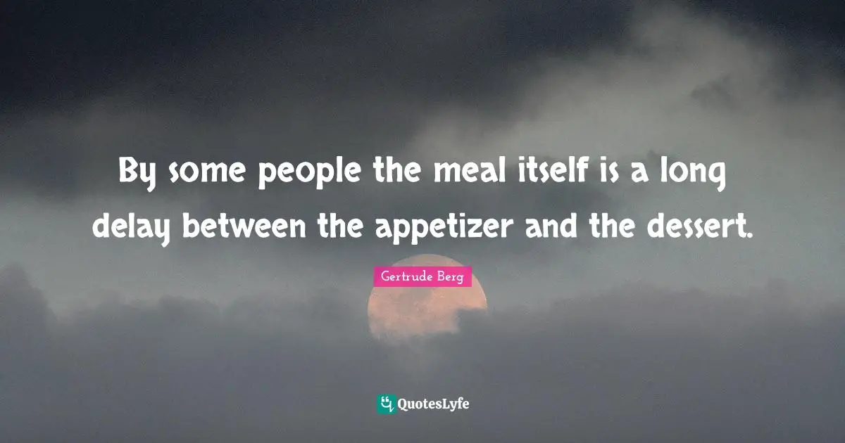 By some people the meal itself is a long delay between the appetizer and the dessert.