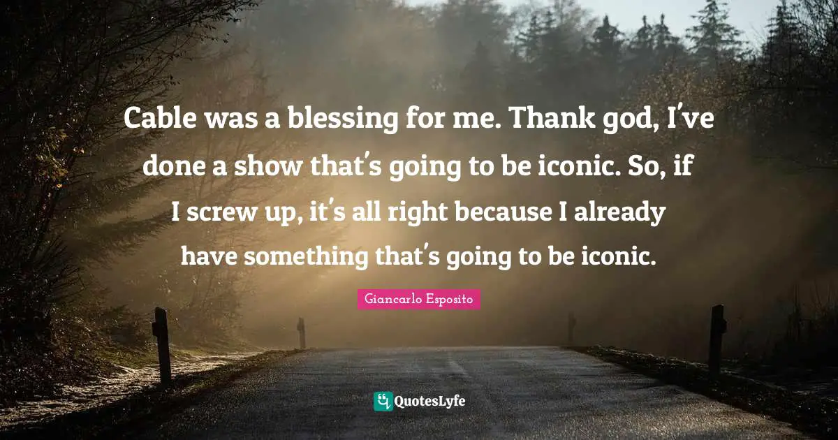 Cable was a blessing for me. Thank god, I've done a show that's going to be iconic. So, if I screw up, it's all right because I already have something that's going to be iconic.