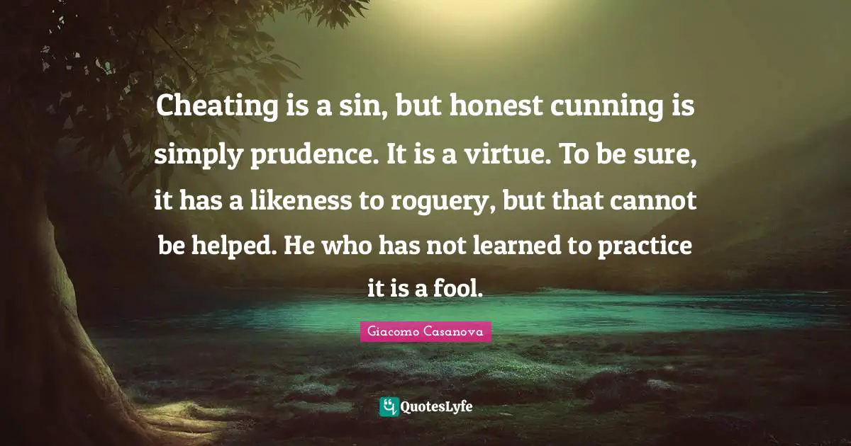 Giacomo Casanova Quotes: "Cheating is a sin, but honest cunning is simply prudence. It is a virtue. To be sure, it has a likeness to roguery, but that cannot be helped. He who has not learned to practice it is a fool."