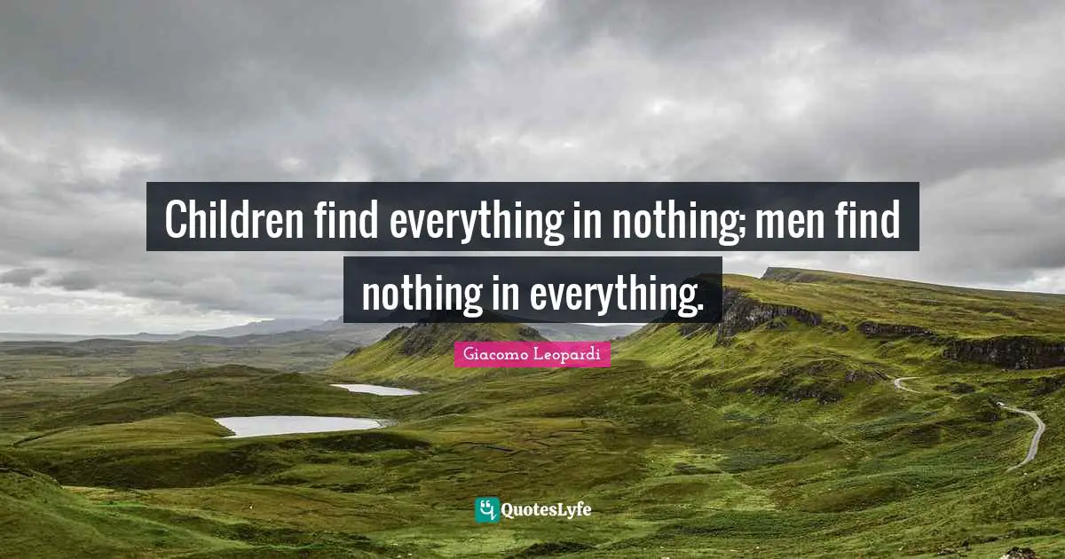 Children find everything in nothing; men find nothing in everything.