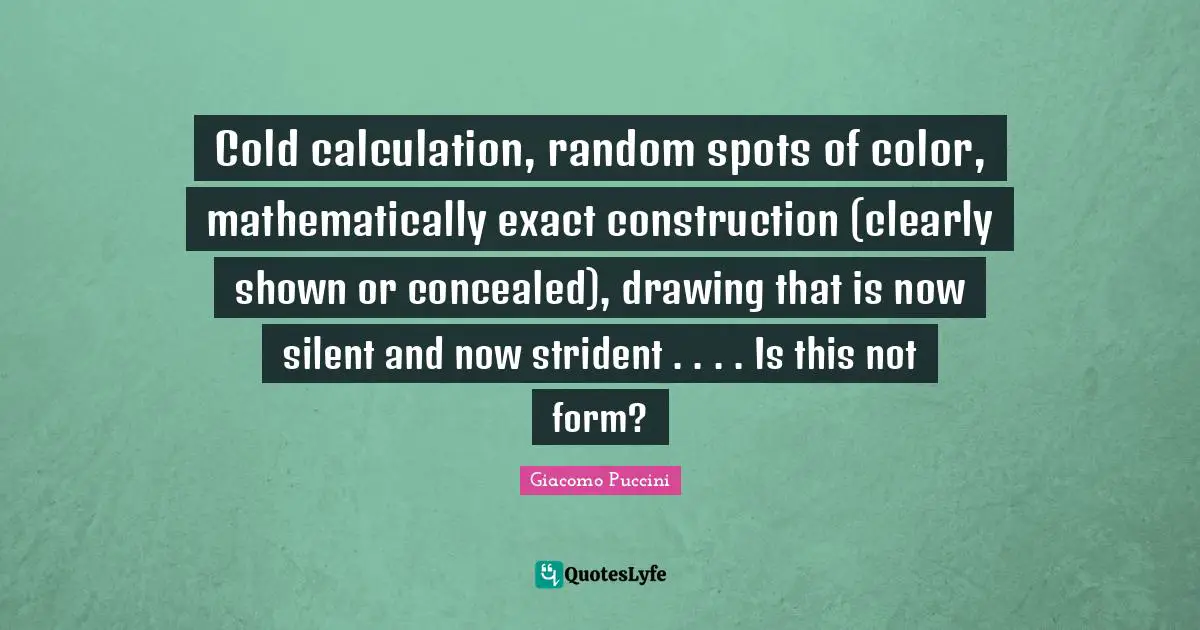 Cold calculation, random spots of color, mathematically exact construction (clearly shown or concealed), drawing that is now silent and now strident . . . . Is this not form?