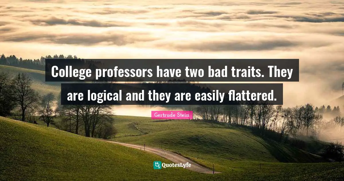 College professors have two bad traits. They are logical and they are easily flattered.
