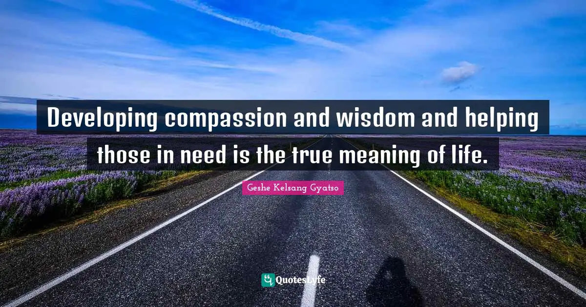 Developing Quotes: "Developing compassion and wisdom and helping those in need is the true meaning of life."