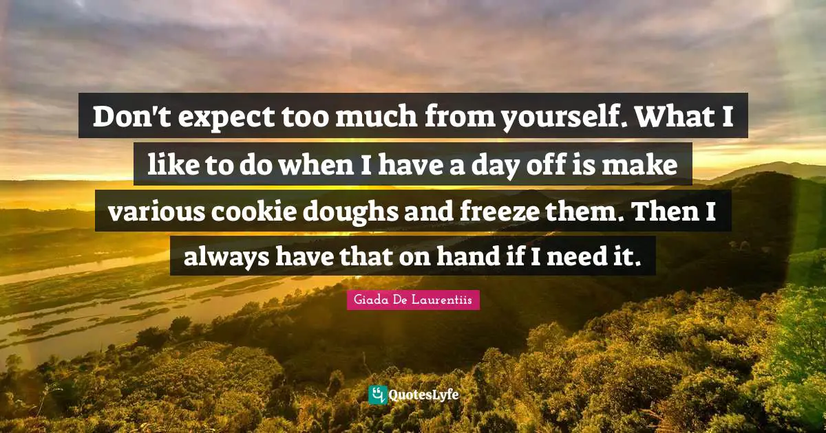 Days Off Quotes: "Don't expect too much from yourself. What I like to do when I have a day off is make various cookie doughs and freeze them. Then I always have that on hand if I need it."