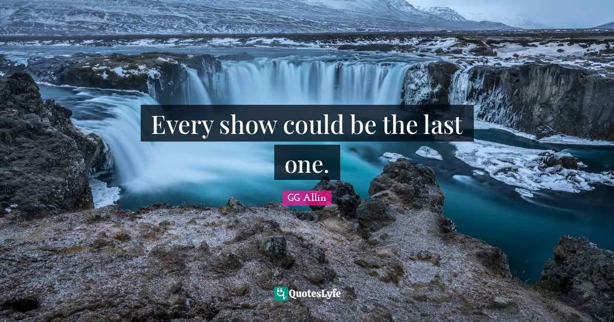 Every show could be the last one.