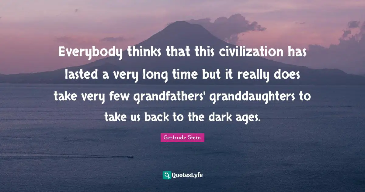 Gertrude Stein Quotes: "Everybody thinks that this civilization has lasted a very long time but it really does take very few grandfathers' granddaughters to take us back to the dark ages."