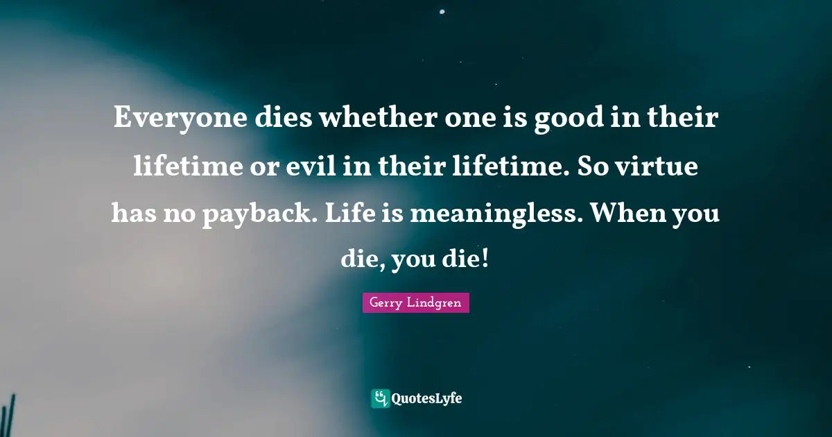 Everyone dies whether one is good in their lifetime or evil in their lifetime. So virtue has no payback. Life is meaningless. When you die, you die!