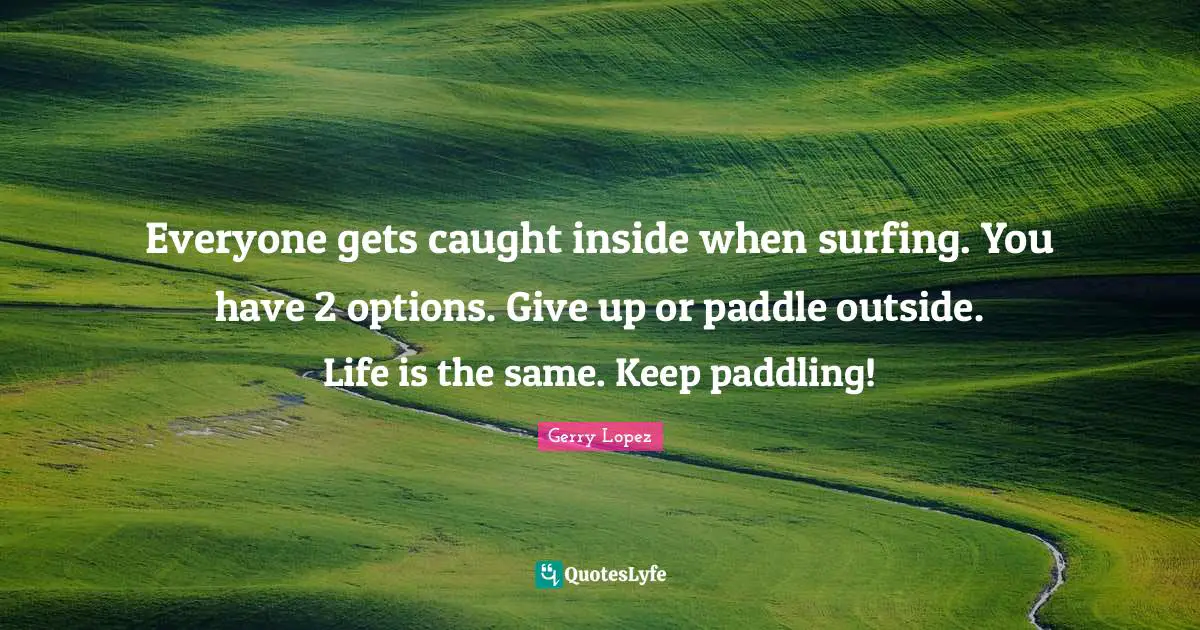 Surfing Quotes: "Everyone gets caught inside when surfing. You have 2 options. Give up or paddle outside. Life is the same. Keep paddling!"