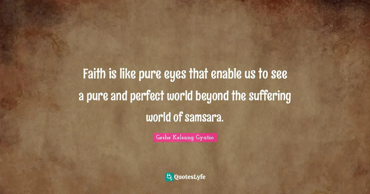 Faith is like pure eyes that enable us to see a pure and perfect world beyond the suffering world of samsara.