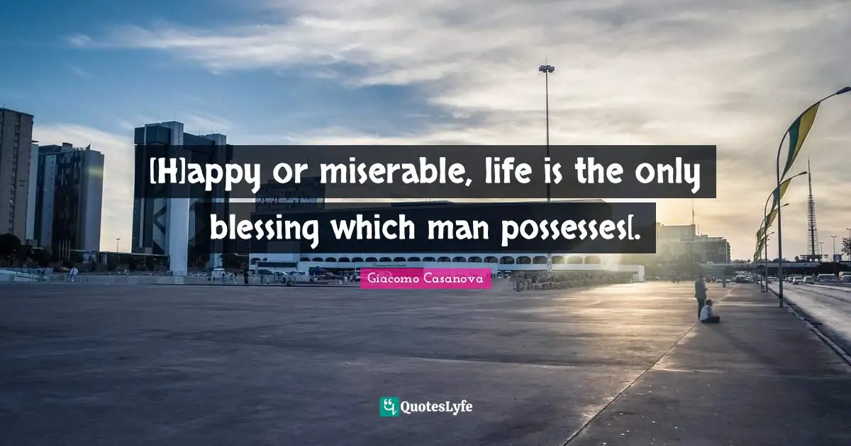 [H]appy or miserable, life is the only blessing which man possesses[.