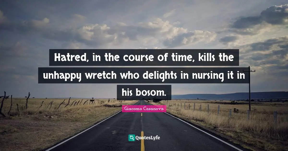 Hatred, in the course of time, kills the unhappy wretch who delights in nursing it in his bosom.