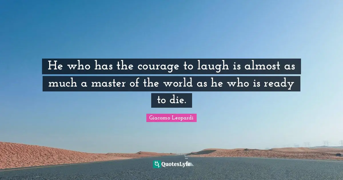 He who has the courage to laugh is almost as much a master of the world as he who is ready to die.