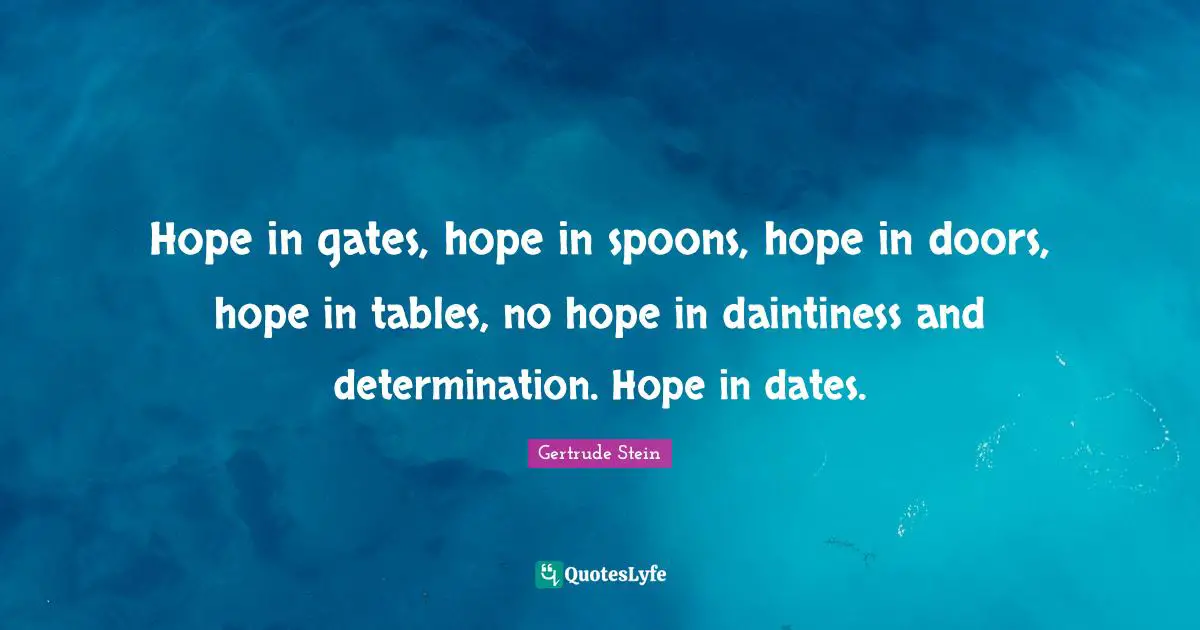 Hope in gates, hope in spoons, hope in doors, hope in tables, no hope in daintiness and determination. Hope in dates.