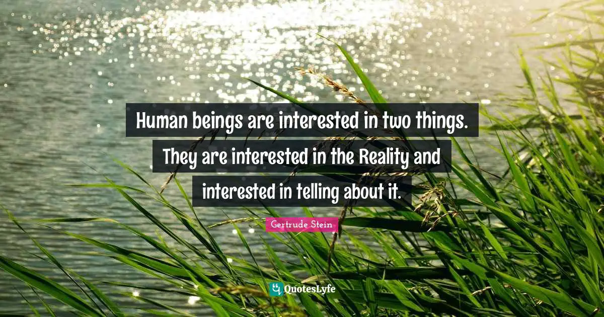 Human beings are interested in two things. They are interested in the Reality and interested in telling about it.