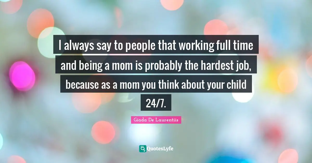 I always say to people that working full time and being a mom is probably the hardest job, because as a mom you think about your child 24/7.