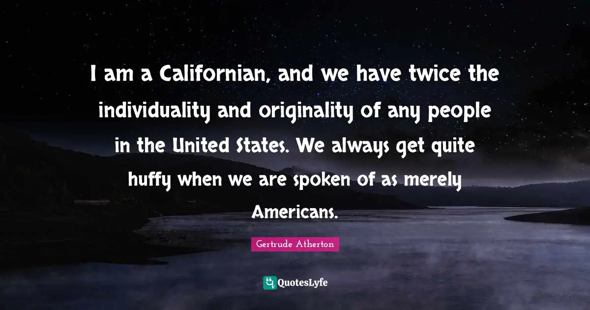 I am a Californian, and we have twice the individuality and originality of any people in the United States. We always get quite huffy when we are spoken of as merely Americans.