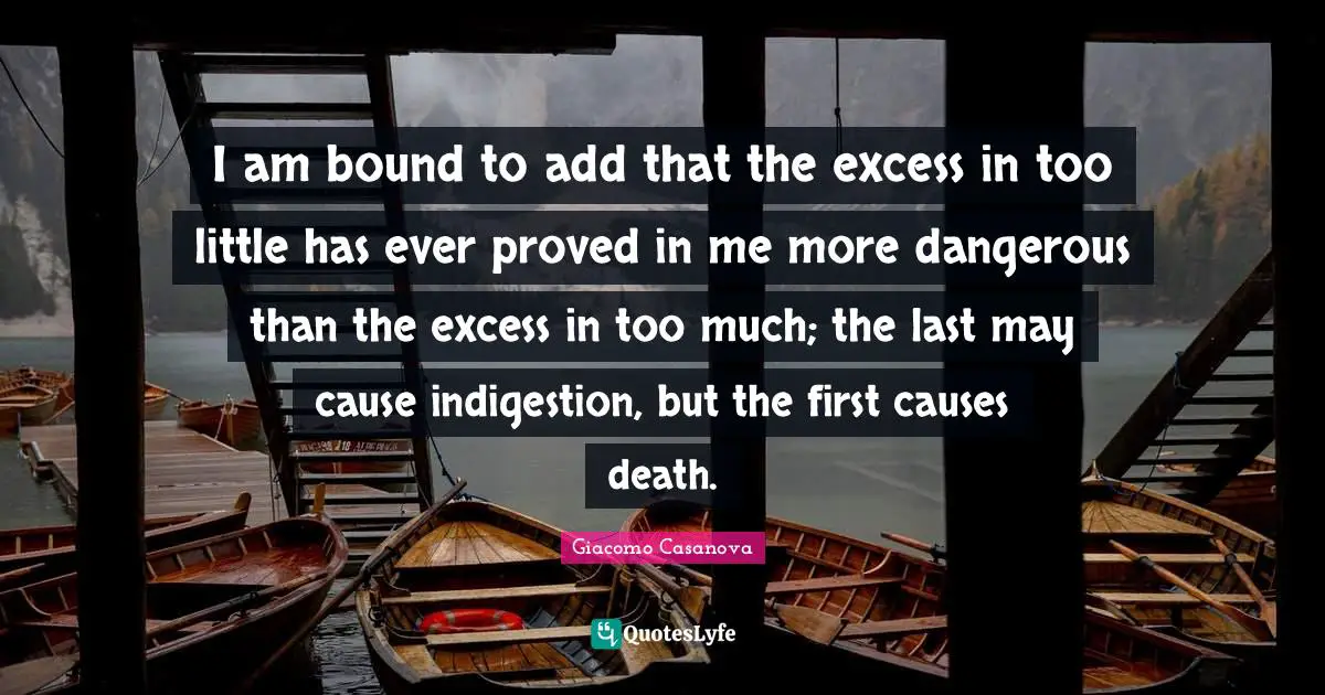 I am bound to add that the excess in too little has ever proved in me more dangerous than the excess in too much; the last may cause indigestion, but the first causes death.