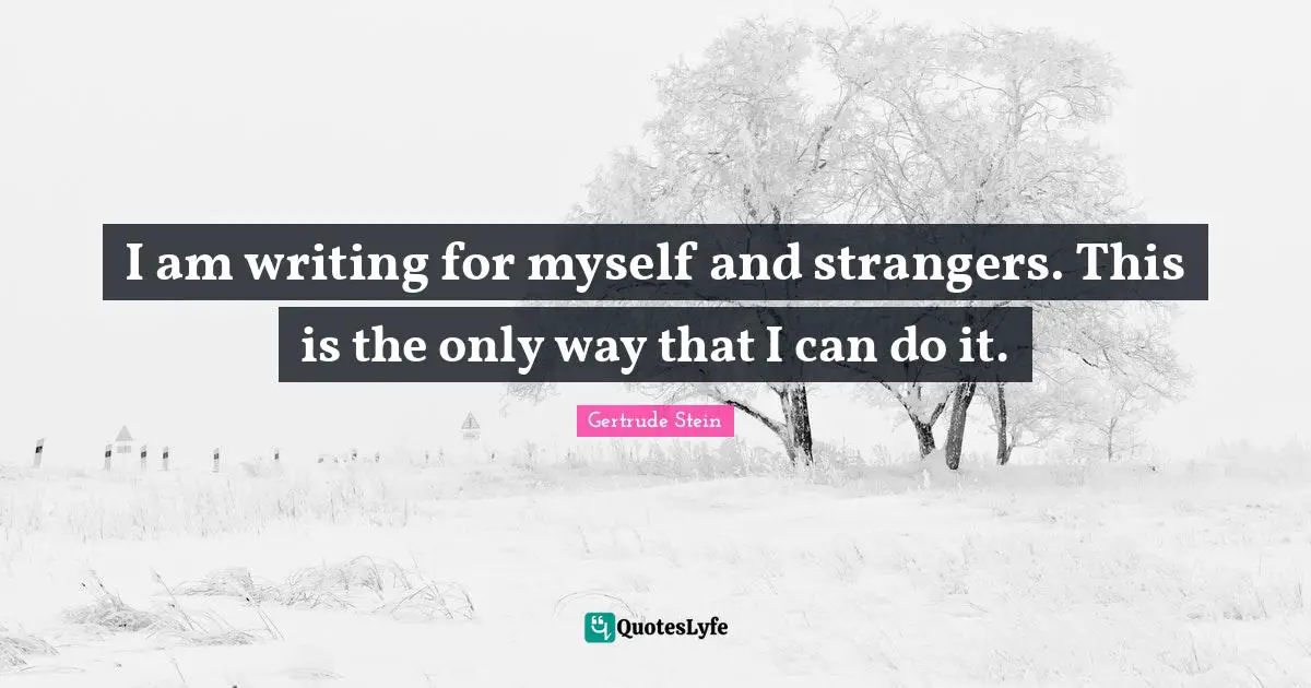 I am writing for myself and strangers. This is the only way that I can do it.