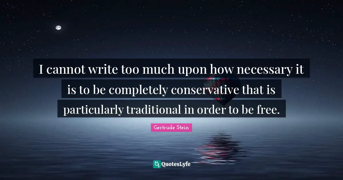 I cannot write too much upon how necessary it is to be completely conservative that is particularly traditional in order to be free.