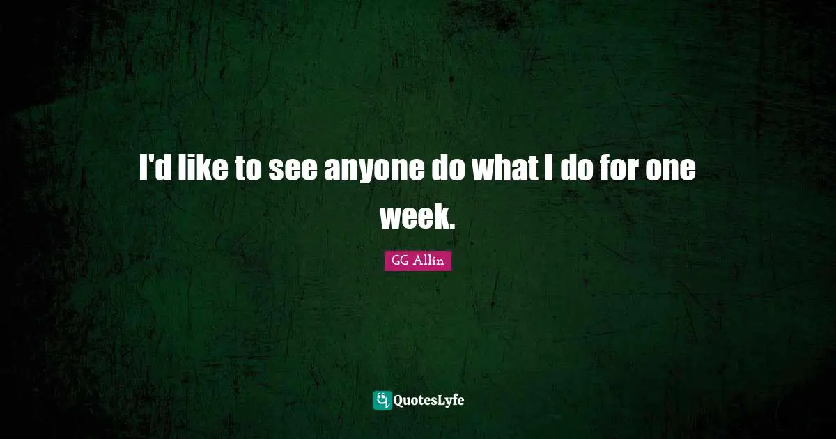 I'd like to see anyone do what I do for one week.