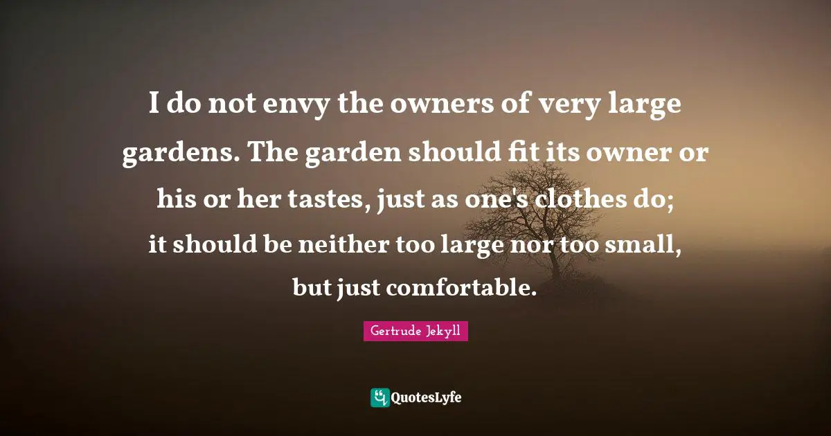 Owners Quotes: "I do not envy the owners of very large gardens. The garden should fit its owner or his or her tastes, just as one's clothes do; it should be neither too large nor too small, but just comfortable."