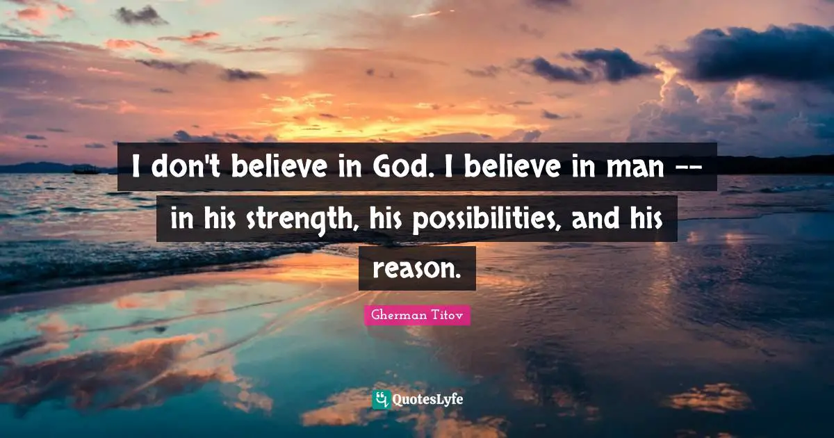 I don't believe in God. I believe in man -- in his strength, his possibilities, and his reason.