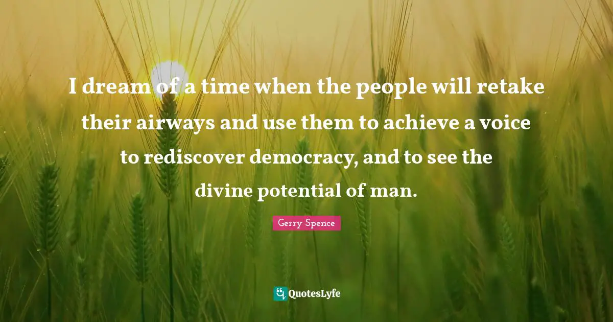 I dream of a time when the people will retake their airways and use them to achieve a voice to rediscover democracy, and to see the divine potential of man.