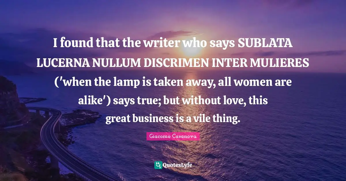 Great Business Quotes: "I found that the writer who says SUBLATA LUCERNA NULLUM DISCRIMEN INTER MULIERES ('when the lamp is taken away, all women are alike') says true; but without love, this great business is a vile thing."