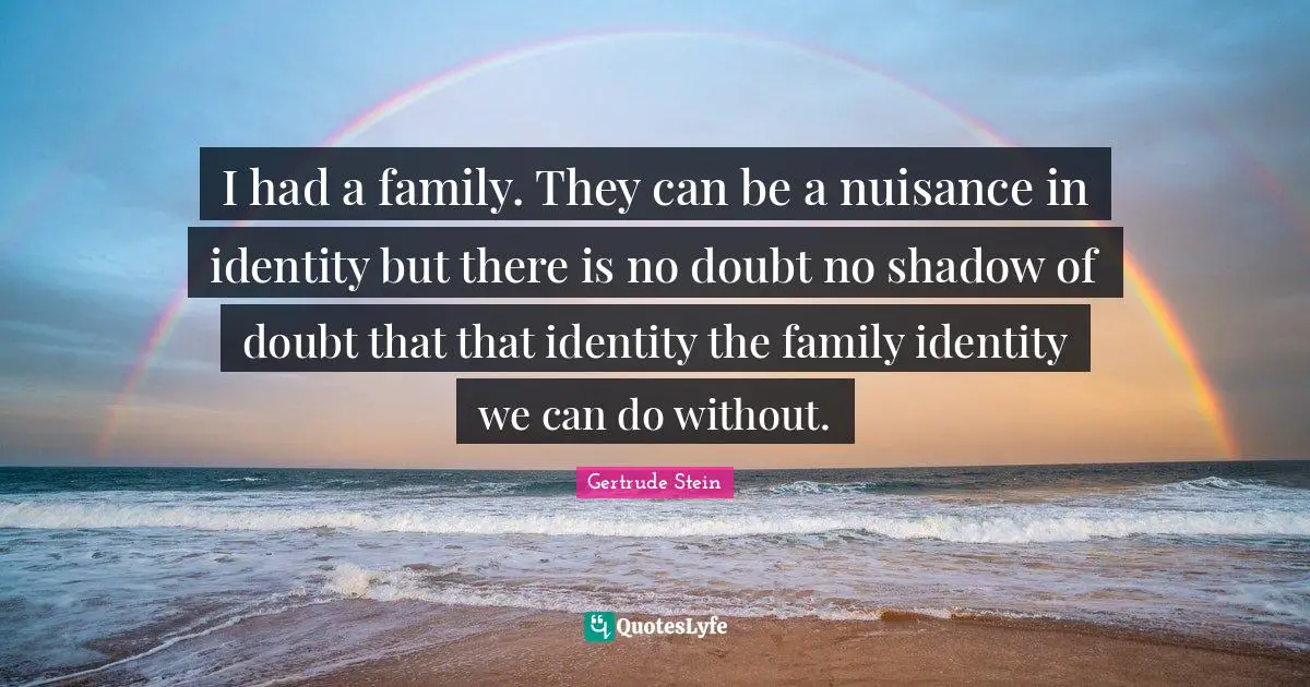I had a family. They can be a nuisance in identity but there is no doubt no shadow of doubt that that identity the family identity we can do without.