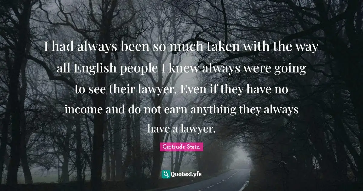 I had always been so much taken with the way all English people I knew always were going to see their lawyer. Even if they have no income and do not earn anything they always have a lawyer.