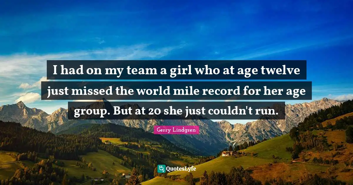 I had on my team a girl who at age twelve just missed the world mile record for her age group. But at 20 she just couldn't run.