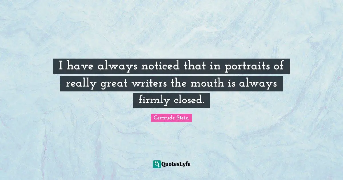 Gertrude Stein Quotes: "I have always noticed that in portraits of really great writers the mouth is always firmly closed."