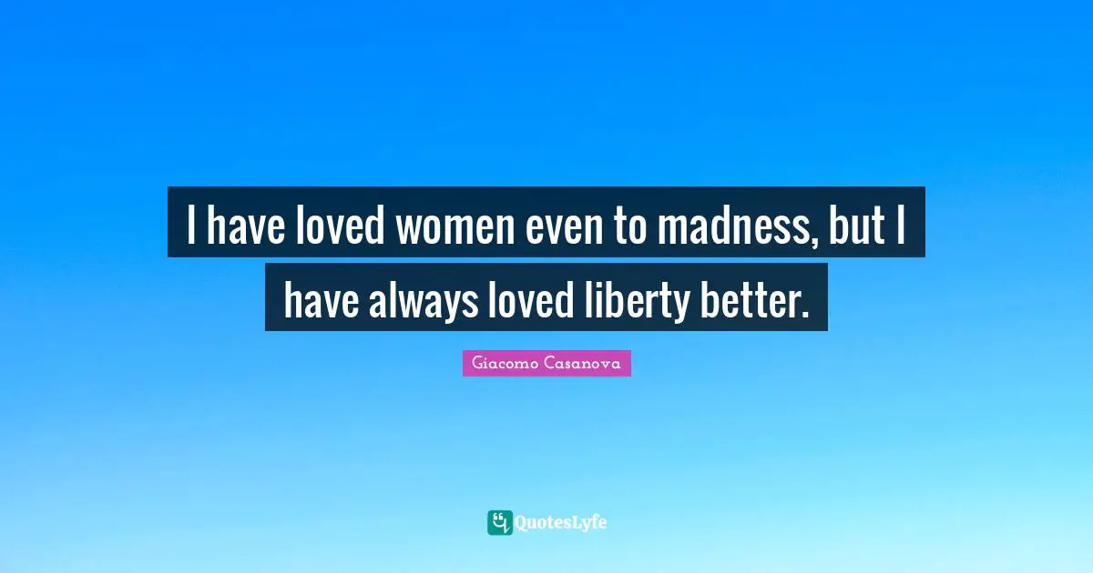 I have loved women even to madness, but I have always loved liberty better.