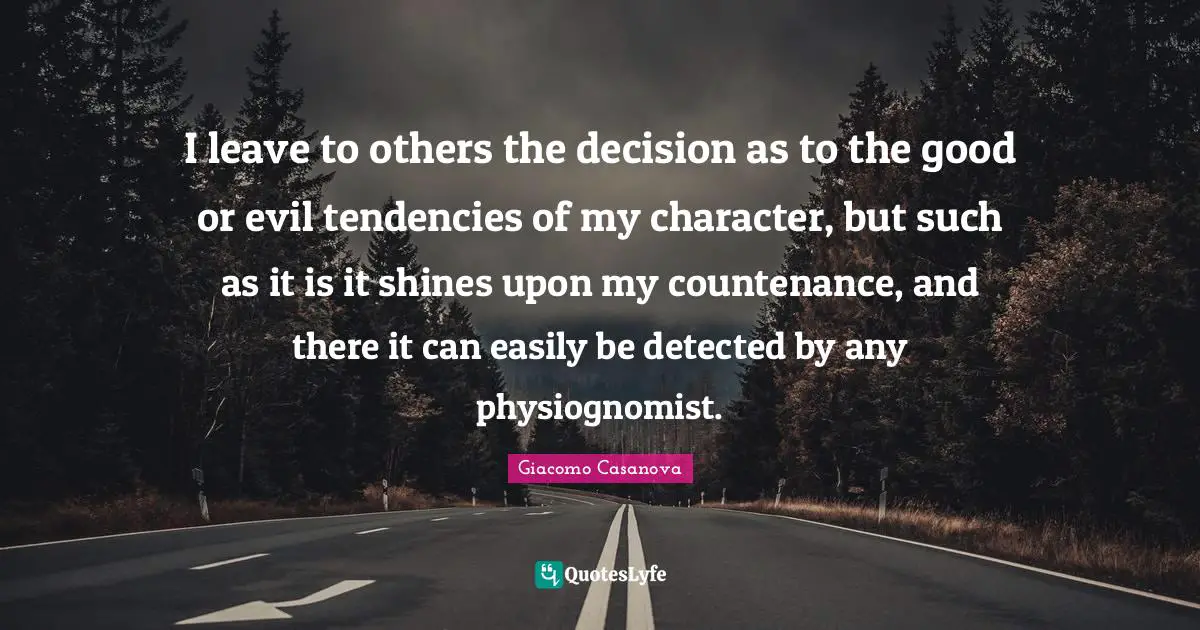 Giacomo Casanova Quotes: "I leave to others the decision as to the good or evil tendencies of my character, but such as it is it shines upon my countenance, and there it can easily be detected by any physiognomist."