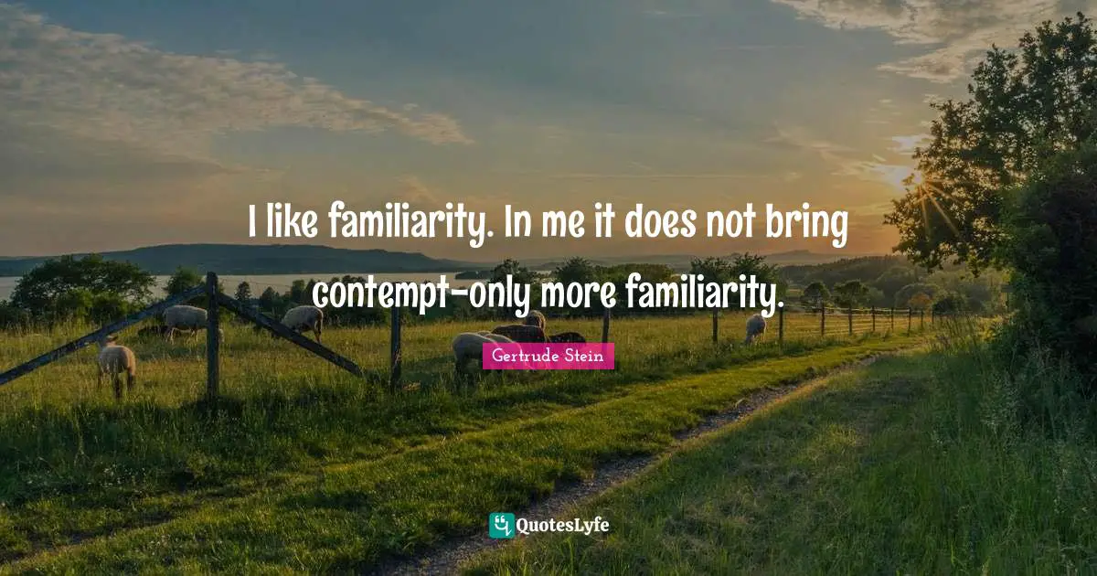 I like familiarity. In me it does not bring contempt-only more familiarity.