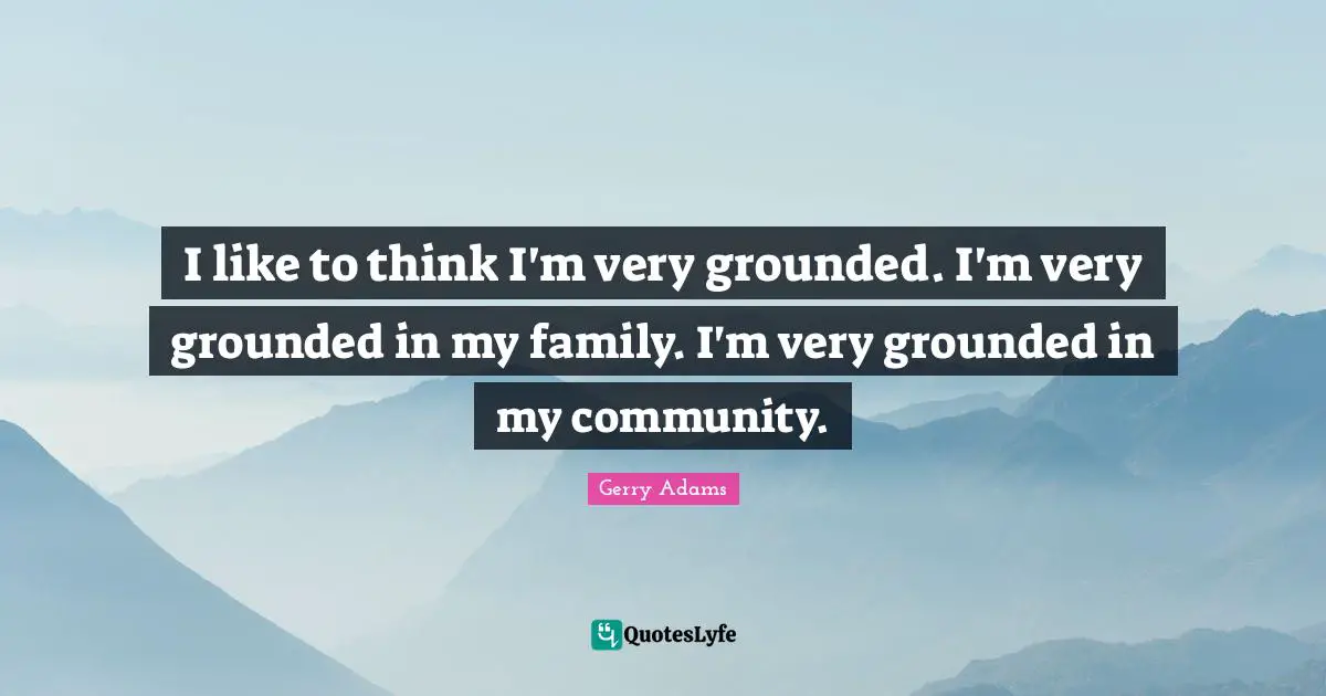 I like to think I'm very grounded. I'm very grounded in my family. I'm very grounded in my community.