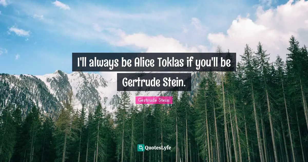 I'll always be Alice Toklas if you'll be Gertrude Stein.