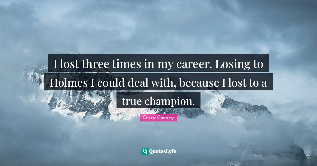 I lost three times in my career. Losing to Holmes I could deal with, because I lost to a true champion.
