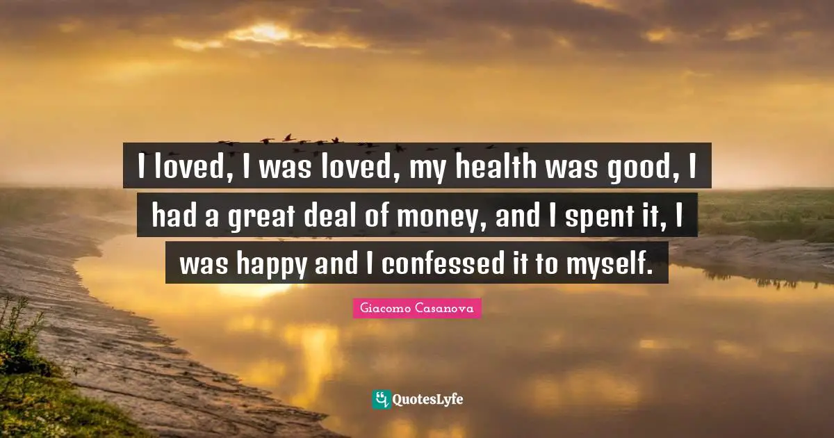 I loved, I was loved, my health was good, I had a great deal of money, and I spent it, I was happy and I confessed it to myself.