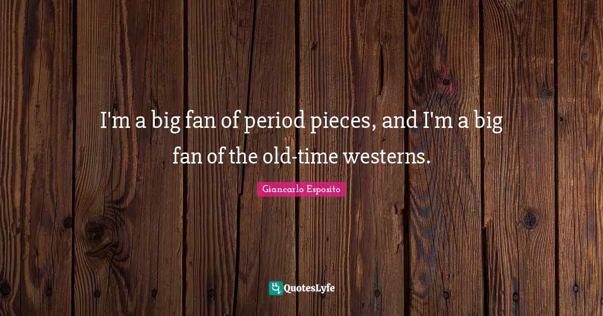 I'm a big fan of period pieces, and I'm a big fan of the old-time westerns.