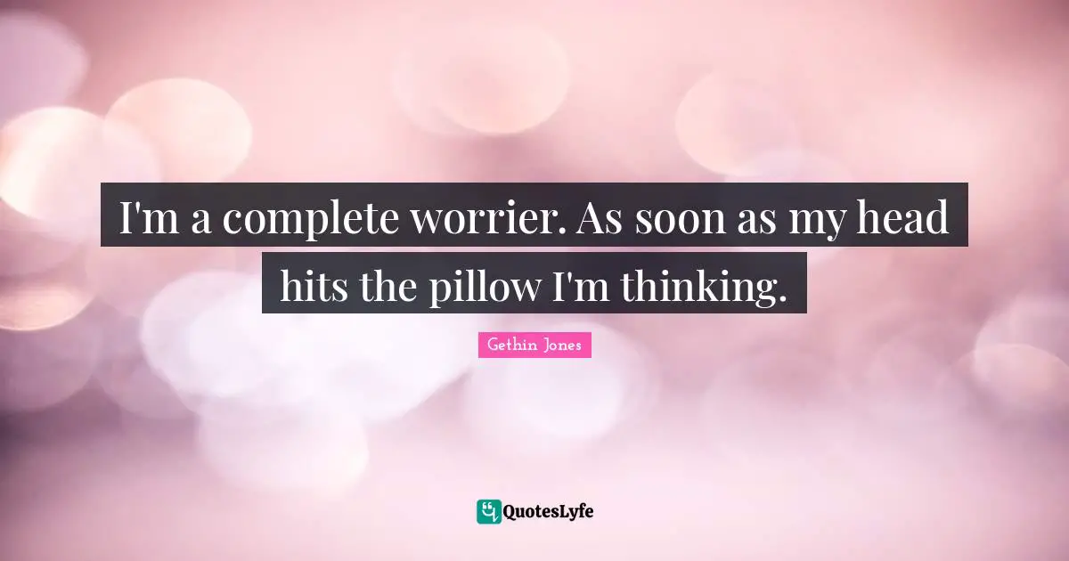 I'm a complete worrier. As soon as my head hits the pillow I'm thinking.